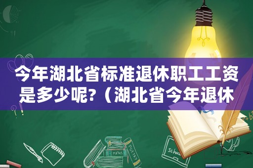 今年湖北省標準退休職工工資是多少呢?（湖北省今年退休工資標準是多少）