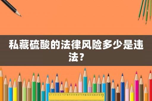 私藏硫酸的法律風險多少是違法？