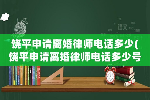 饒平申請離婚律師電話多少(饒平申請離婚律師電話多少號碼)