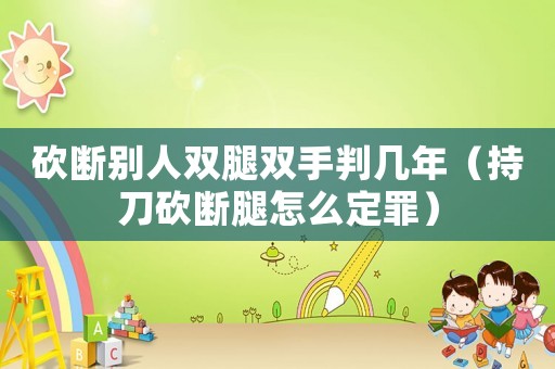 砍斷別人雙腿雙手判幾年（持刀砍斷腿怎么定罪）