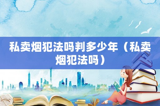 私賣煙犯法嗎判多少年（私賣煙犯法嗎）