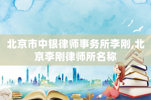 北京市中銀律師事務所李剛,北京李剛律師所名稱