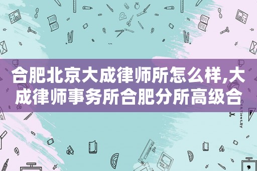 合肥北京大成律師所怎么樣,大成律師事務所合肥分所高級合伙人