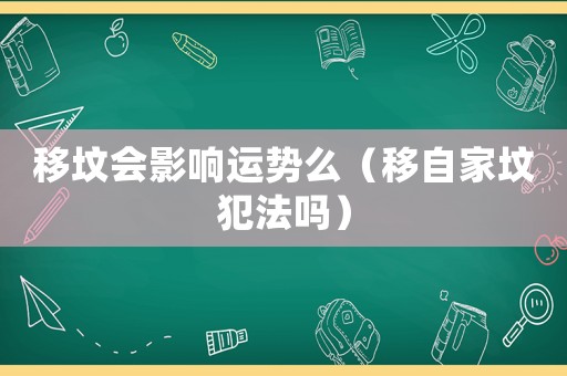 移墳會影響運勢么（移自家墳犯法嗎）