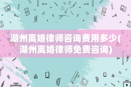 湖州離婚律師咨詢費用多少(湖州離婚律師免費咨詢)