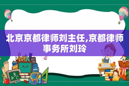 北京京都律師劉主任,京都律師事務(wù)所劉玲