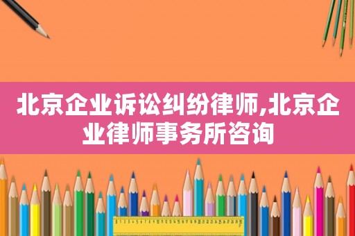 北京企業訴訟糾紛律師,北京企業律師事務所咨詢