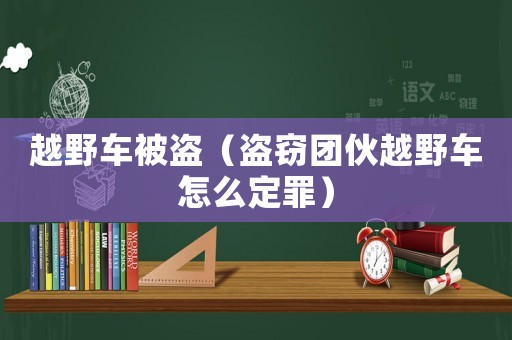 越野車被盜（盜竊團伙越野車怎么定罪）