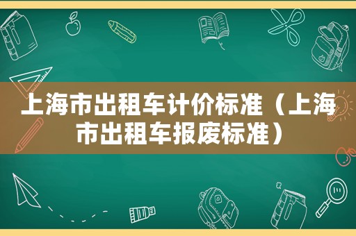 上海市出租車計價標準（上海市出租車報廢標準）