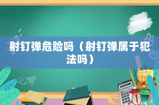射釘彈危險嗎（射釘彈屬于犯法嗎）