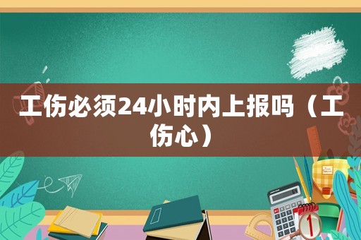 工傷必須24小時內上報嗎（工傷心）