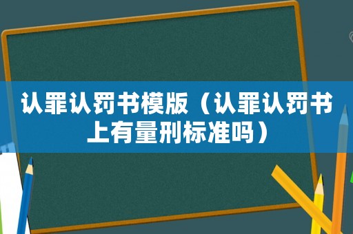 認(rèn)罪認(rèn)罰書(shū)模版（認(rèn)罪認(rèn)罰書(shū)上有量刑標(biāo)準(zhǔn)嗎）