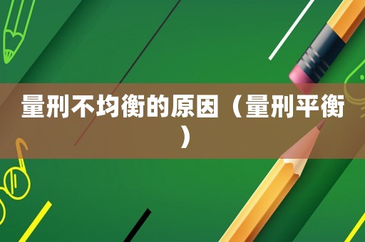 量刑不均衡的原因（量刑平衡）