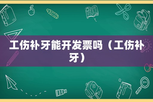 工傷補牙能開發票嗎（工傷補牙）