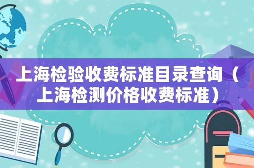 上海檢驗(yàn)收費(fèi)標(biāo)準(zhǔn)目錄查詢（上海檢測(cè)價(jià)格收費(fèi)標(biāo)準(zhǔn)）