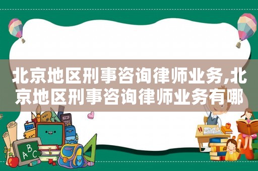 北京地區刑事咨詢律師業務,北京地區刑事咨詢律師業務有哪些