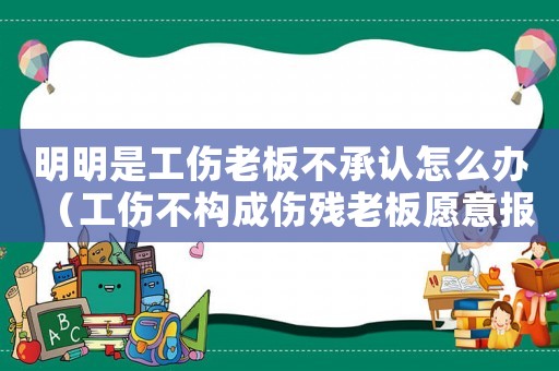 明明是工傷老板不承認怎么辦（工傷不構成傷殘老板愿意報工傷嗎）
