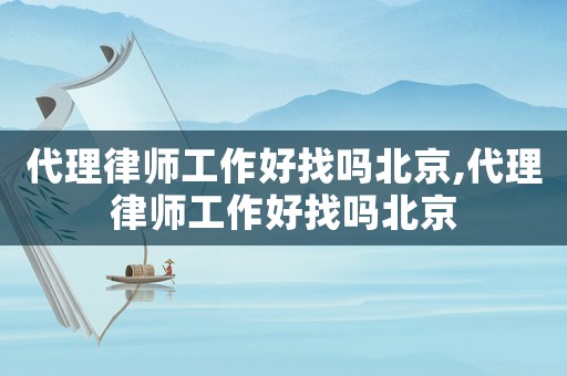 代理律師工作好找嗎北京,代理律師工作好找嗎北京