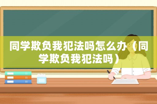 同學(xué)欺負(fù)我犯法嗎怎么辦（同學(xué)欺負(fù)我犯法嗎）