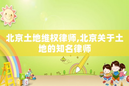 北京土地維權律師,北京關于土地的知名律師