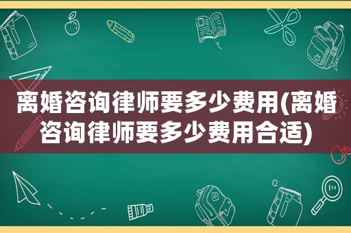 離婚咨詢律師要多少費(fèi)用(離婚咨詢律師要多少費(fèi)用合適)