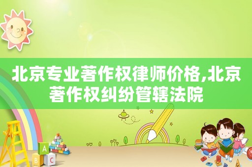 北京專業著作權律師價格,北京著作權糾紛管轄法院