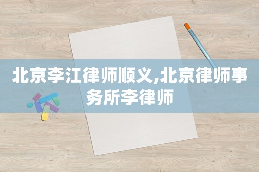 北京李江律師順義,北京律師事務所李律師