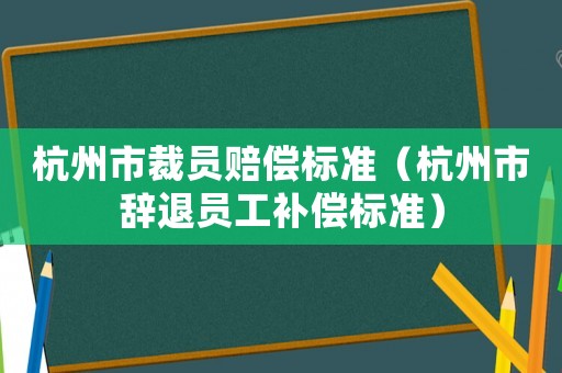 杭州市裁員賠償標準（杭州市辭退員工補償標準）