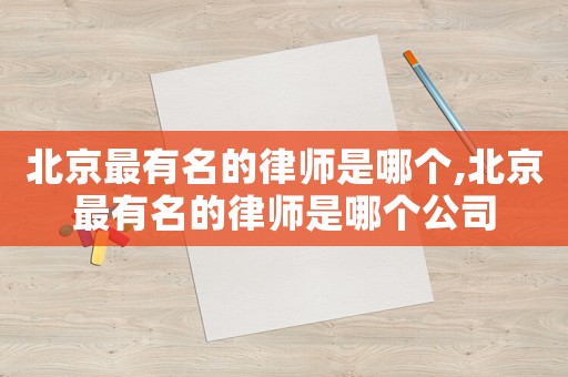 北京最有名的律師是哪個,北京最有名的律師是哪個公司
