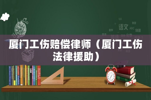 廈門工傷賠償律師（廈門工傷法律援助）