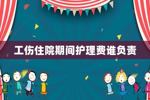 工傷住院期間護(hù)理費(fèi)誰負(fù)責(zé)