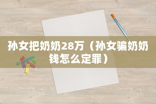 孫女把奶奶28萬（孫女騙奶奶錢怎么定罪）