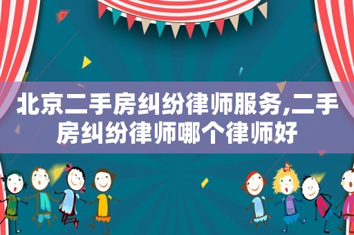 北京二手房糾紛律師服務,二手房糾紛律師哪個律師好