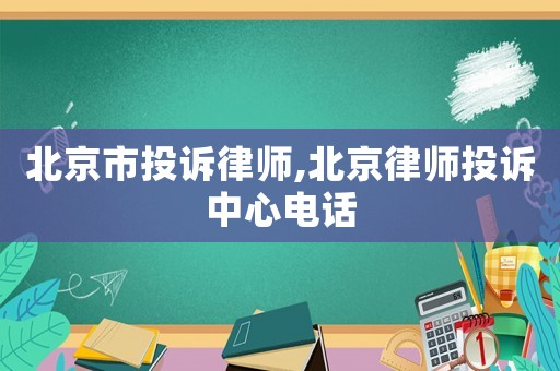 北京市投訴律師,北京律師投訴中心電話