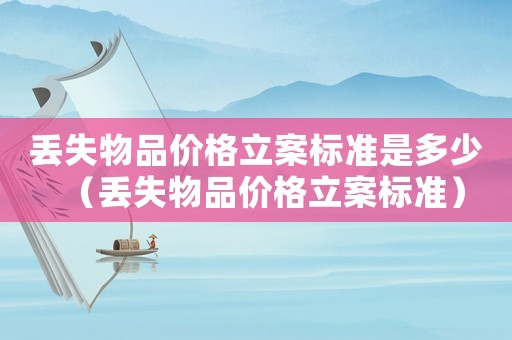 丟失物品價(jià)格立案標(biāo)準(zhǔn)是多少（丟失物品價(jià)格立案標(biāo)準(zhǔn)）
