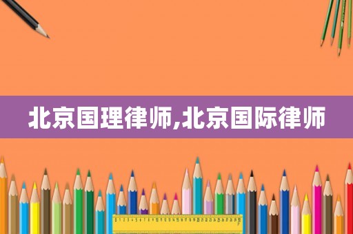 北京國理律師,北京國際律師