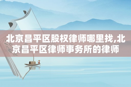 北京昌平區股權律師哪里找,北京昌平區律師事務所的律師