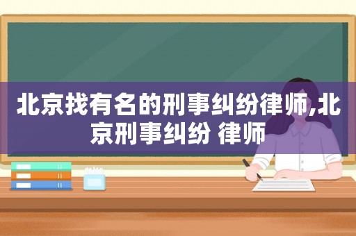 北京找有名的刑事糾紛律師,北京刑事糾紛 律師