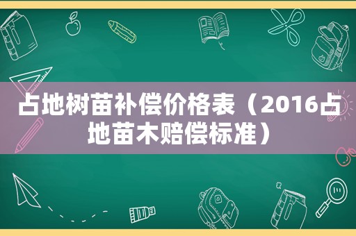 占地樹苗補償價格表（2016占地苗木賠償標準）