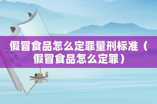 假冒食品怎么定罪量刑標準（假冒食品怎么定罪）