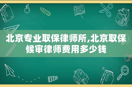 北京專業取保律師所,北京取保候審律師費用多少錢