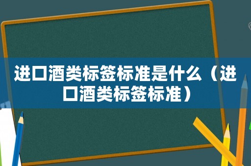進口酒類標簽標準是什么（進口酒類標簽標準）