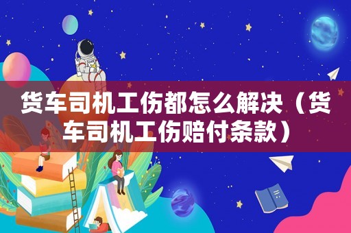 貨車司機工傷都怎么解決（貨車司機工傷賠付條款）