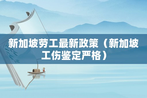 新加坡勞工最新政策（新加坡工傷鑒定嚴格）