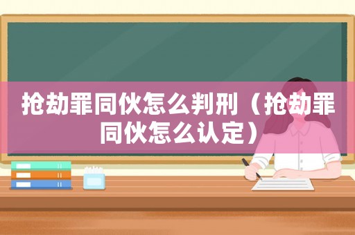 搶劫罪同伙怎么判刑（搶劫罪同伙怎么認(rèn)定）