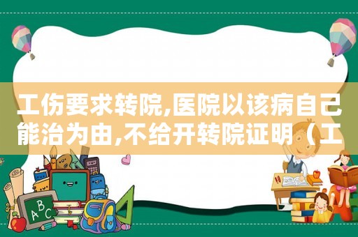工傷要求轉(zhuǎn)院,醫(yī)院以該病自己能治為由,不給開轉(zhuǎn)院證明（工傷轉(zhuǎn)院沒開轉(zhuǎn)診單）