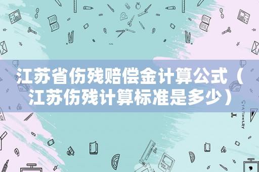 江蘇省傷殘賠償金計算公式（江蘇傷殘計算標(biāo)準(zhǔn)是多少）