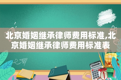 北京婚姻繼承律師費(fèi)用標(biāo)準(zhǔn),北京婚姻繼承律師費(fèi)用標(biāo)準(zhǔn)表