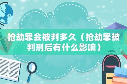 搶劫罪會(huì)被判多久（搶劫罪被判刑后有什么影響）