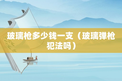 玻璃槍多少錢一支（玻璃彈槍犯法嗎）